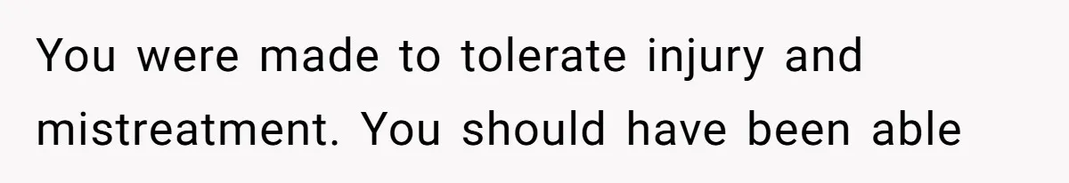 You were made to tolerate injury and mistreatment. You should have been able