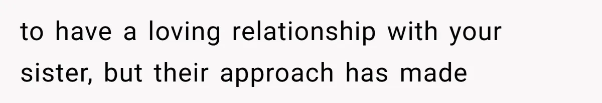 to have a loving relationship with your sister, but their approach has made
