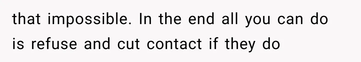 that impossible. In the end all you can do is refuse and cut contact if they do