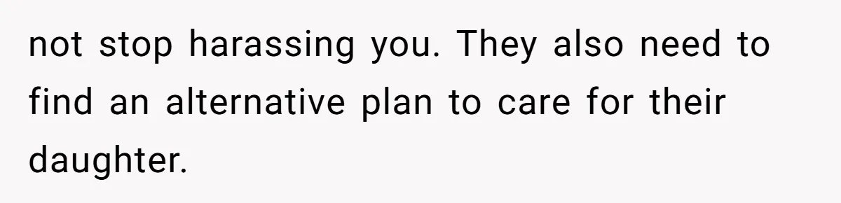 not stop harassing you. They also need to find an alternative plan to care for their daughter.