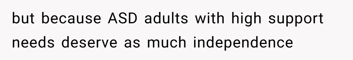 but because ASD adults with high support needs deserve as much independence