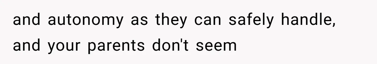and autonomy as they can safely handle, and your parents don't seem