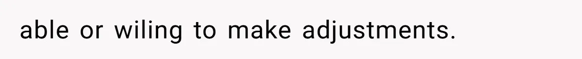 able or wiling to make adjustments.