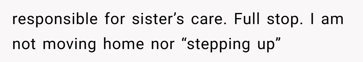 responsible for sister’s care. Full stop. I am not moving home nor “stepping up”