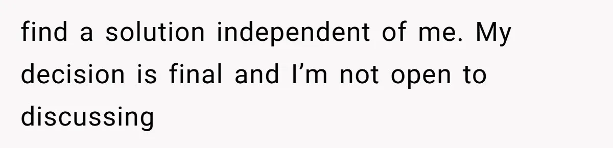 find a solution independent of me. My decision is final and I’m not open to discussing