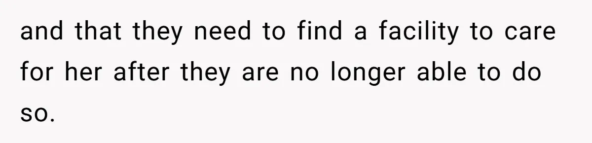 and that they need to find a facility to care for her after they are no longer able to do so.