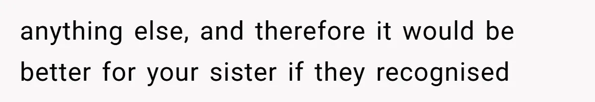 anything else, and therefore it would be better for your sister if they recognised