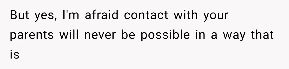 But yes, I'm afraid contact with your parents will never be possible in a way that is