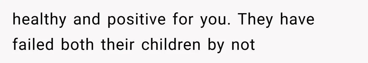 healthy and positive for you. They have failed both their children by not