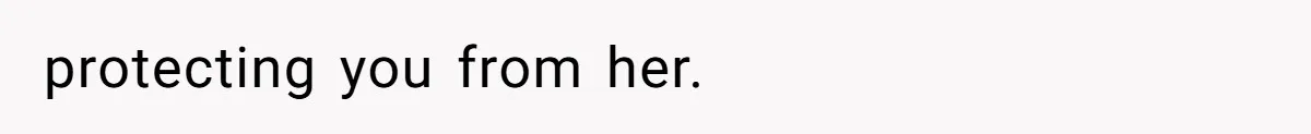 protecting you from her.