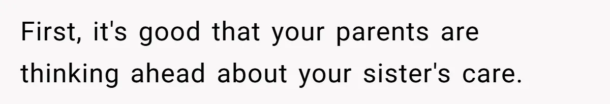 First, it's good that your parents are thinking ahead about your sister's care.
