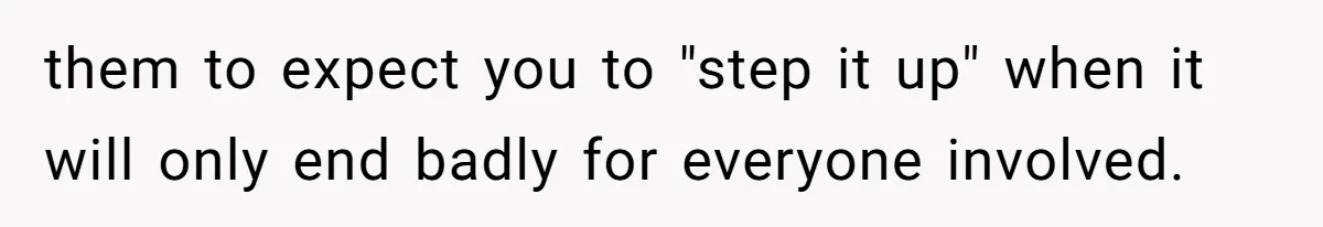 them to expect you to "step it up" when it will only end badly for everyone involved.