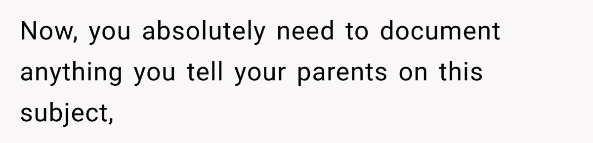 Now, you absolutely need to document anything you tell your parents on this subject,