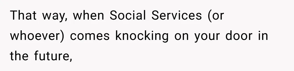 That way, when Social Services (or whoever) comes knocking on your door in the future,