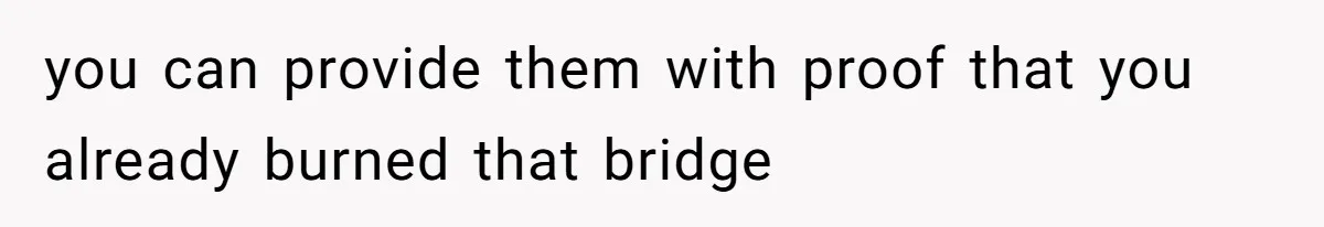 you can provide them with proof that you already burned that bridge