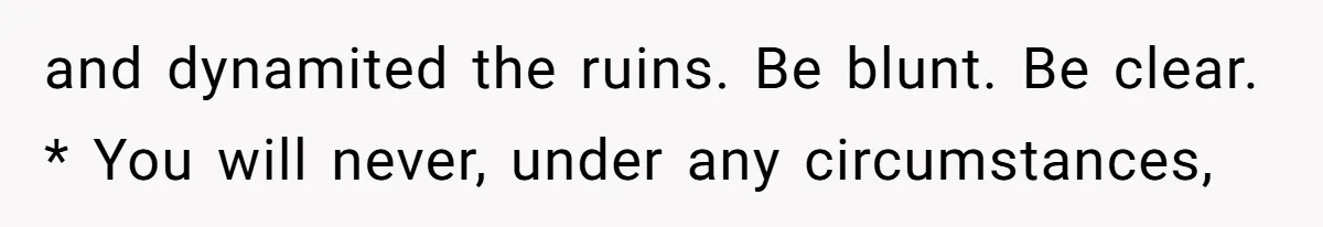 and dynamited the ruins. Be blunt. Be clear. * You will never, under any circumstances,