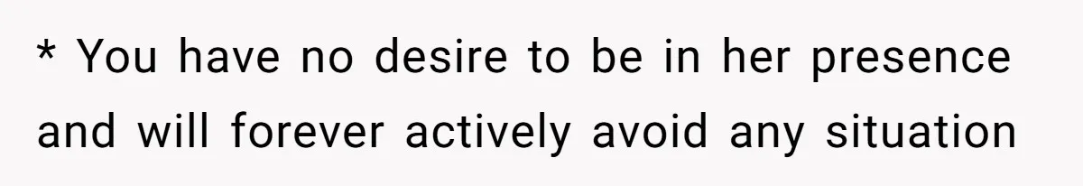 * You have no desire to be in her presence and will forever actively avoid any situation