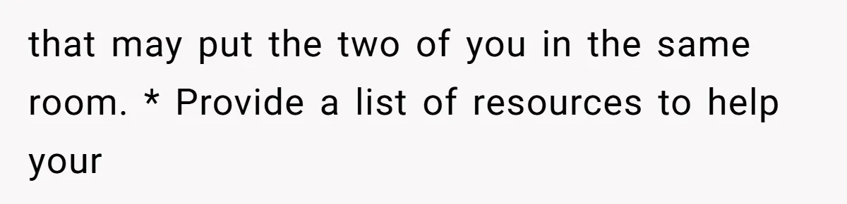that may put the two of you in the same room. * Provide a list of resources to help your
