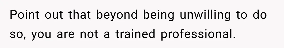 Point out that beyond being unwilling to do so, you are not a trained professional.