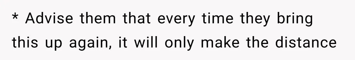 * Advise them that every time they bring this up again, it will only make the distance