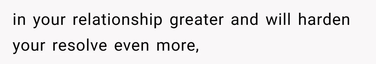 in your relationship greater and will harden your resolve even more,