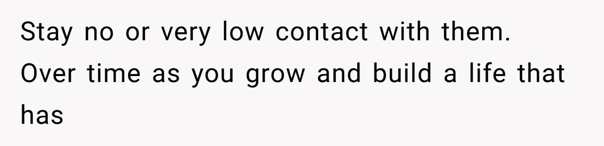 Stay no or very low contact with them. Over time as you grow and build a life that has