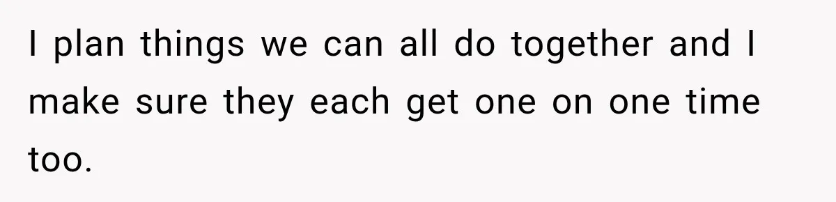 I plan things we can all do together and I make sure they each get one on one time too.