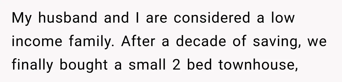 My husband and I are considered a low income family. After a decade of saving, we finally bought a small 2 bed townhouse,