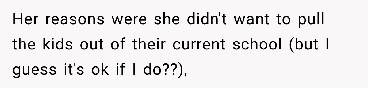 Her reasons were she didn't want to pull the kids out of their current school (but I guess it's ok if I do??),