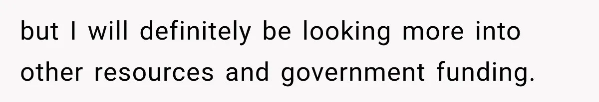 but I will definitely be looking more into other resources and government funding.
