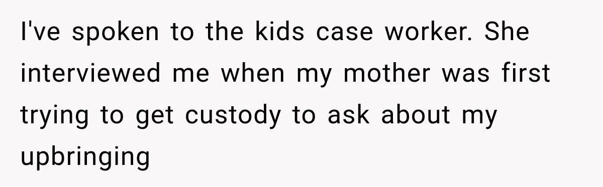 I've spoken to the kids case worker. She interviewed me when my mother was first trying to get custody to ask about my upbringing