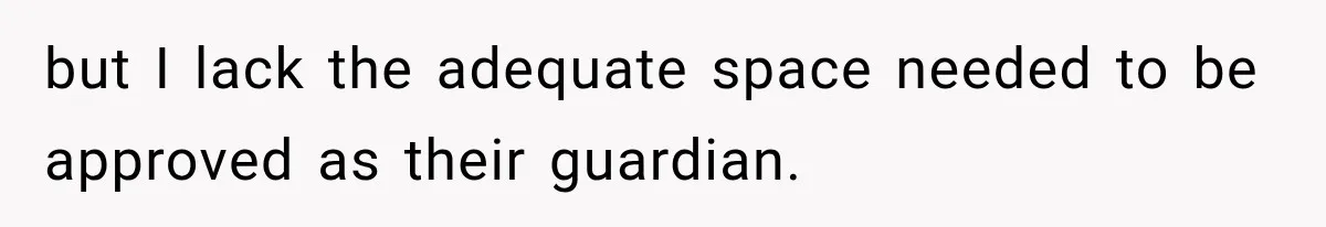 but I lack the adequate space needed to be approved as their guardian.