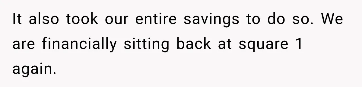 It also took our entire savings to do so. We are financially sitting back at square 1 again.