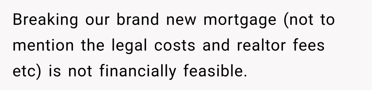 Breaking our brand new mortgage (not to mention the legal costs and realtor fees etc) is not financially feasible.