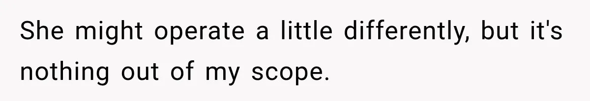 She might operate a little differently, but it's nothing out of my scope.