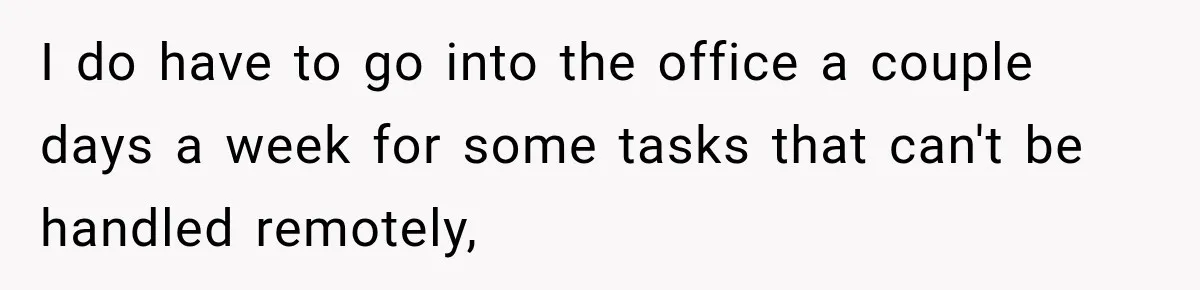 I do have to go into the office a couple days a week for some tasks that can't be handled remotely,