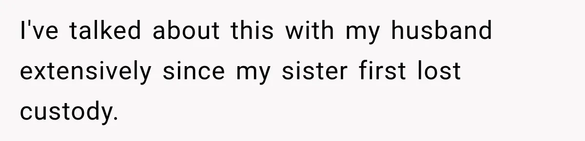 I've talked about this with my husband extensively since my sister first lost custody.
