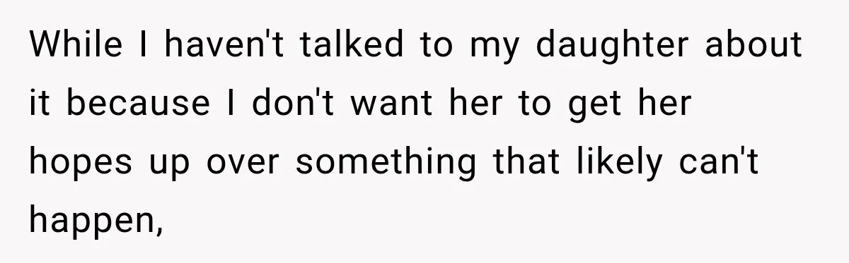 While I haven't talked to my daughter about it because I don't want her to get her hopes up over something that likely can't happen,
