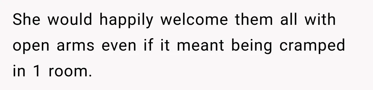 She would happily welcome them all with open arms even if it meant being cramped in 1 room.