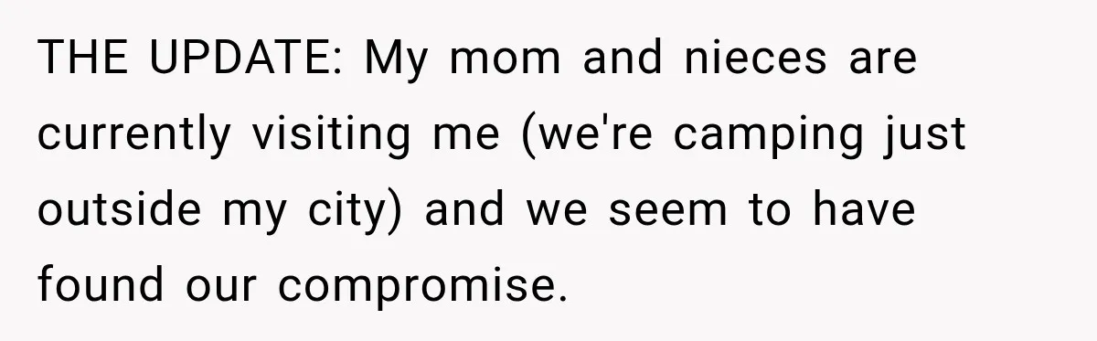 THE UPDATE: My mom and nieces are currently visiting me (we're camping just outside my city) and we seem to have found our compromise.