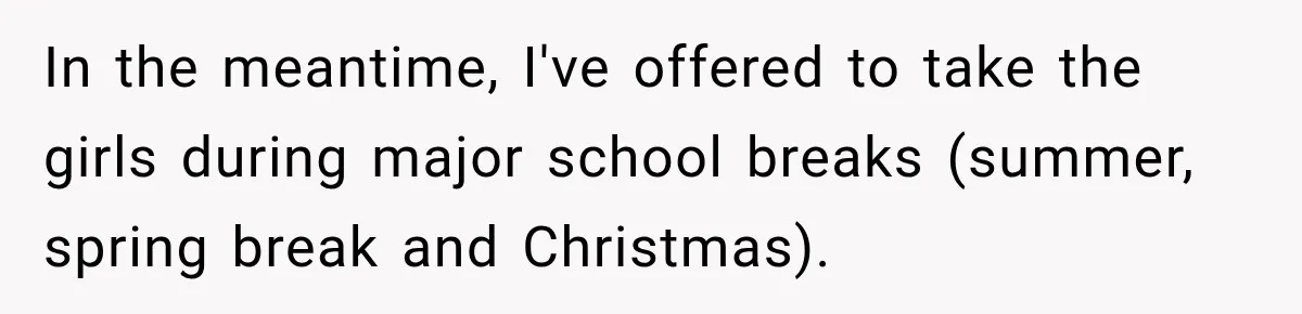 In the meantime, I've offered to take the girls during major school breaks (summer, spring break and Christmas).