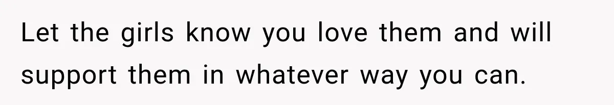 Let the girls know you love them and will support them in whatever way you can.