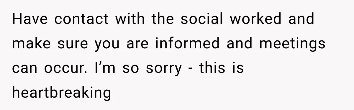 Have contact with the social worked and make sure you are informed and meetings can occur. I’m so sorry - this is heartbreaking