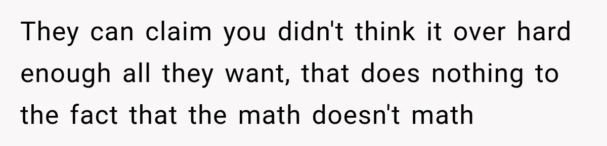 They can claim you didn't think it over hard enough all they want, that does nothing to the fact that the math doesn't math