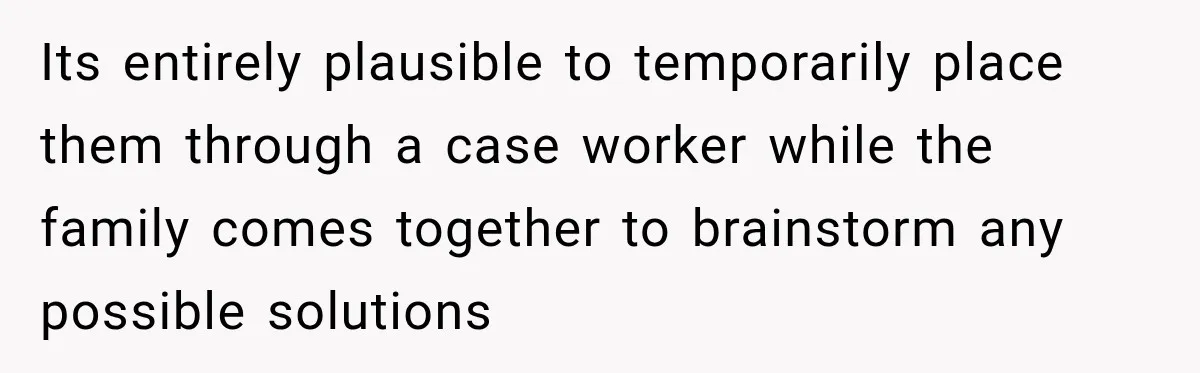 Its entirely plausible to temporarily place them through a case worker while the family comes together to brainstorm any possible solutions