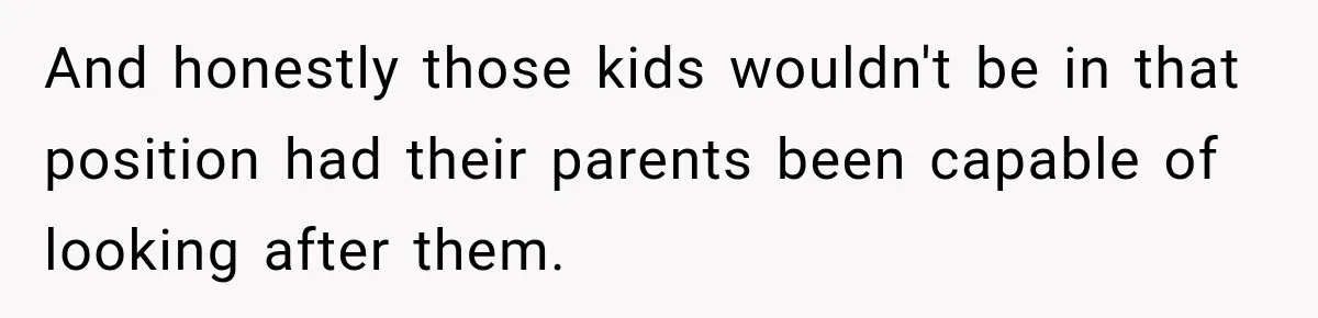And honestly those kids wouldn't be in that position had their parents been capable of looking after them.