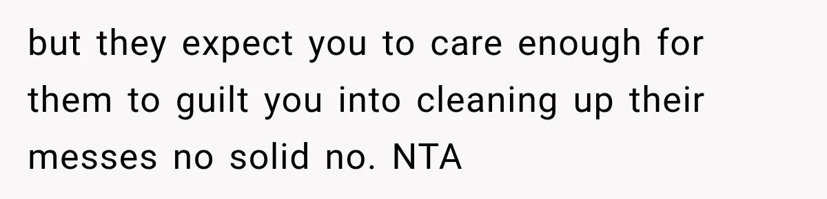 but they expect you to care enough for them to guilt you into cleaning up their messes no solid no. NTA