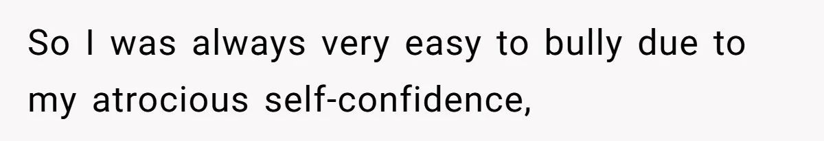 So I was always very easy to bully due to my atrocious self-confidence,