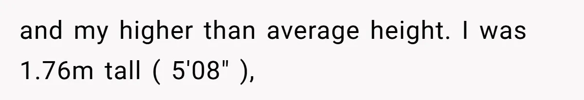 and my higher than average height. I was 1.76m tall ( 5'08" ),