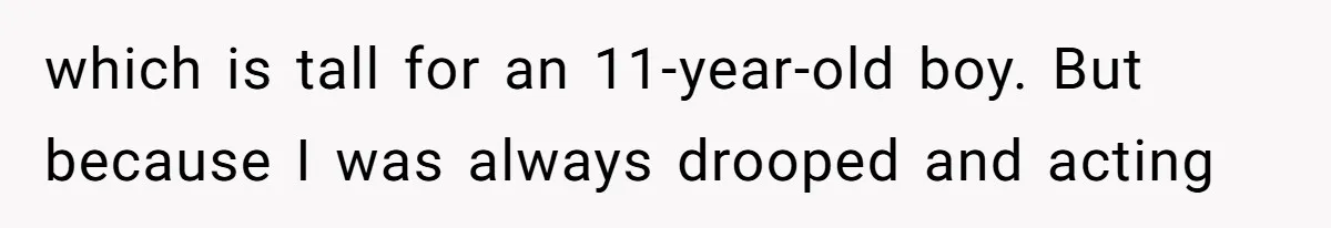 which is tall for an 11-year-old boy. But because I was always drooped and acting